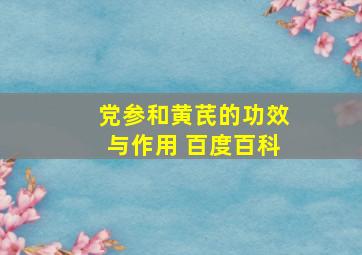 党参和黄芪的功效与作用 百度百科